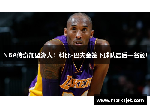 NBA传奇加盟湖人！科比·巴夫金签下球队最后一名额！