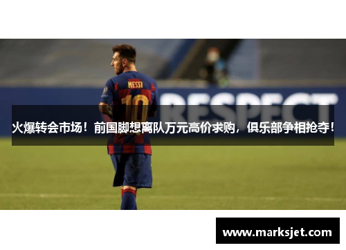 火爆转会市场！前国脚想离队万元高价求购，俱乐部争相抢夺！