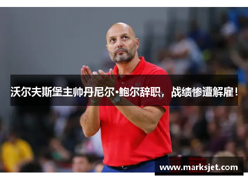 沃尔夫斯堡主帅丹尼尔·鲍尔辞职，战绩惨遭解雇！